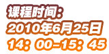 上课时间：2010-06-25 14：00——15：45